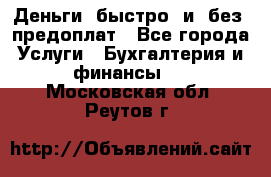 Деньги  быстро  и  без  предоплат - Все города Услуги » Бухгалтерия и финансы   . Московская обл.,Реутов г.